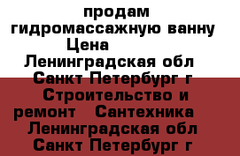 продам гидромассажную ванну › Цена ­ 5 000 - Ленинградская обл., Санкт-Петербург г. Строительство и ремонт » Сантехника   . Ленинградская обл.,Санкт-Петербург г.